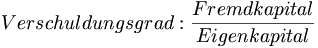 Verschuldungsgrad: \frac {Fremdkapital} {Eigenkapital}