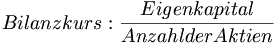 Bilanzkurs: \frac {Eigenkapital} {Anzahl der Aktien}