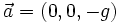 \vec{a}=(0,0,-g)