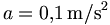 a=0{,}1\,\mathrm{m/s^2}\quad